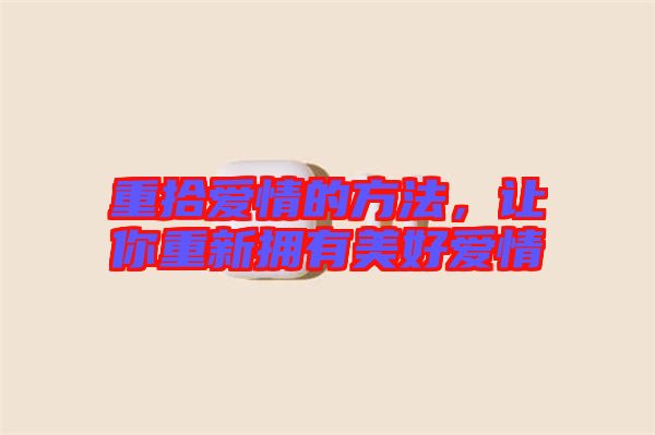 重拾愛情的方法，讓你重新?lián)碛忻篮脨矍? width=