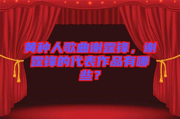 黃種人歌曲謝霆鋒，謝霆鋒的代表作品有哪些？