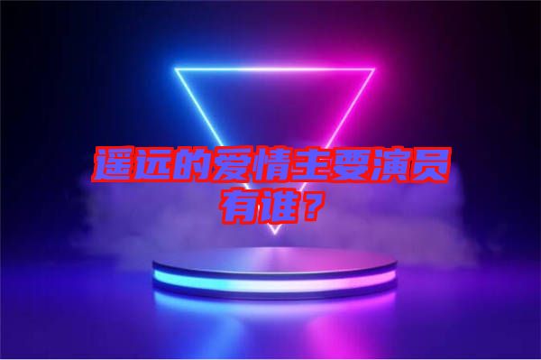 遙遠(yuǎn)的愛(ài)情主要演員有誰(shuí)？