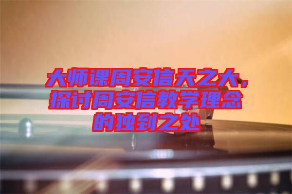 大師課周安信天之大，探討周安信教學理念的獨到之處