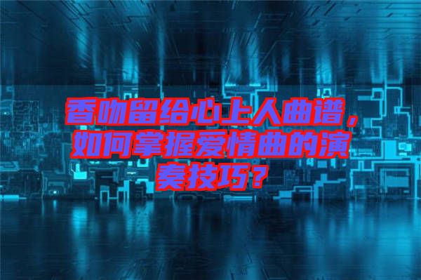 香吻留給心上人曲譜，如何掌握愛情曲的演奏技巧？