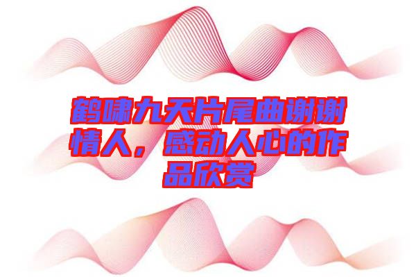 鶴嘯九天片尾曲謝謝情人，感動人心的作品欣賞