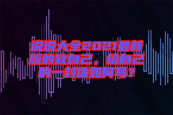 說說大全2021最新版的致自己，給自己的一封信如何寫？