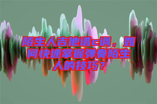 陌生人吉他譜c調(diào)，如何快速掌握彈奏陌生人的技巧？