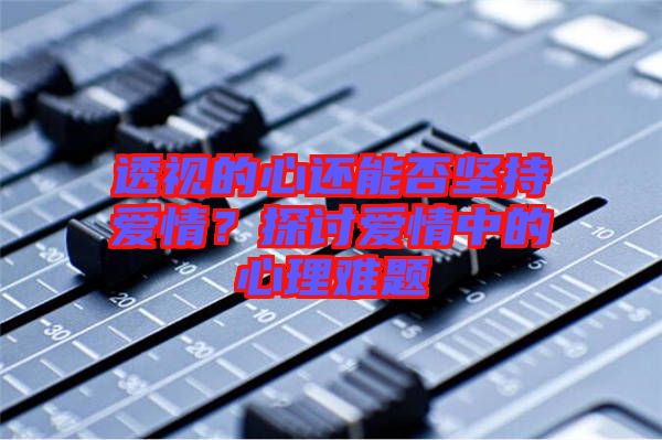 透視的心還能否堅持愛情？探討愛情中的心理難題