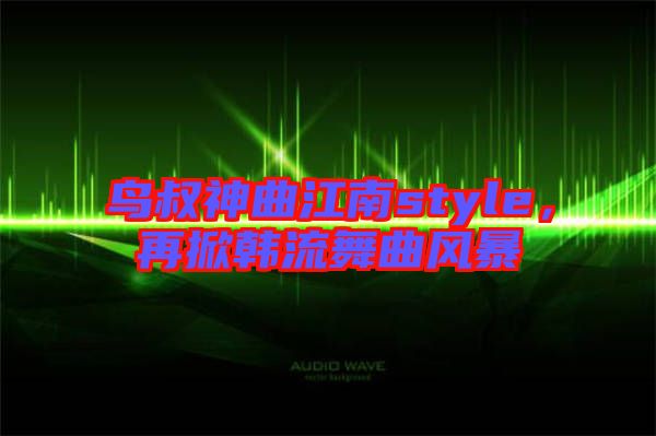 鳥叔神曲江南style，再掀韓流舞曲風(fēng)暴