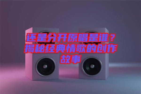 還是分開原唱是誰？揭秘經(jīng)典情歌的創(chuàng)作故事