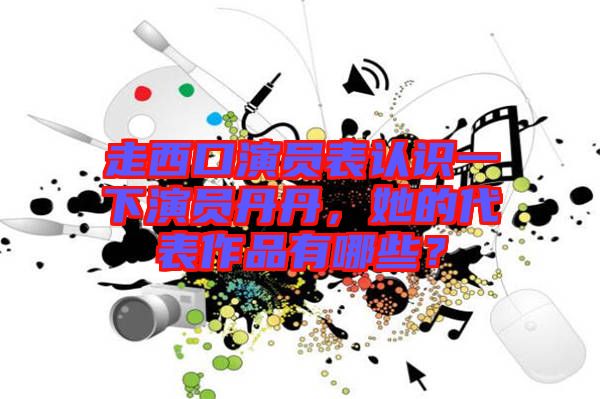 走西口演員表認(rèn)識(shí)一下演員丹丹，她的代表作品有哪些？