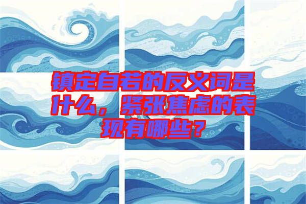 鎮(zhèn)定自若的反義詞是什么，緊張焦慮的表現(xiàn)有哪些？