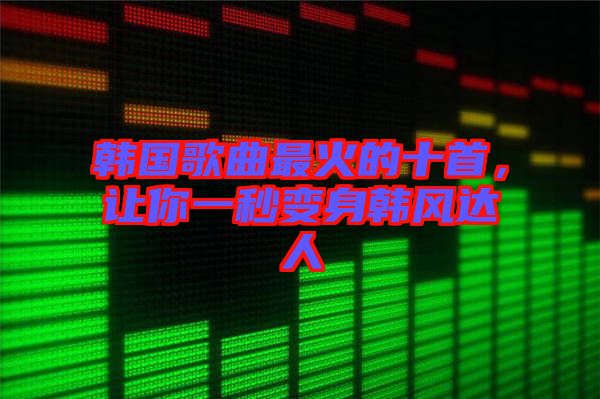韓國歌曲最火的十首，讓你一秒變身韓風(fēng)達(dá)人