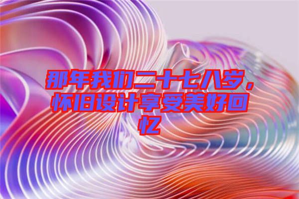 那年我們二十七八歲，懷舊設(shè)計享受美好回憶