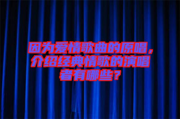 因?yàn)閻?ài)情歌曲的原唱，介紹經(jīng)典情歌的演唱者有哪些？
