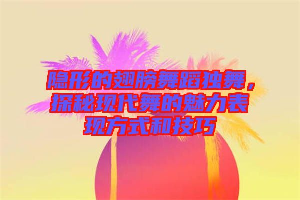 隱形的翅膀舞蹈獨(dú)舞，探秘現(xiàn)代舞的魅力表現(xiàn)方式和技巧