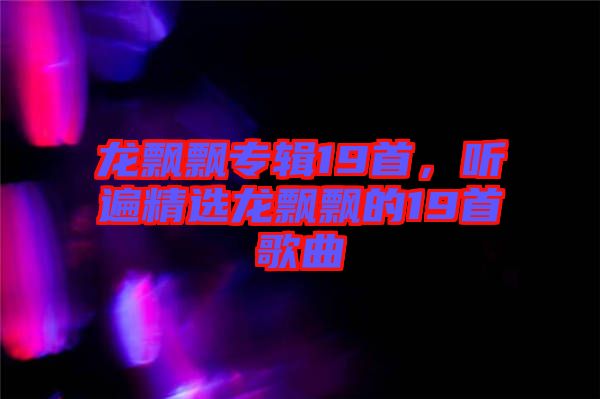 龍飄飄專輯19首，聽遍精選龍飄飄的19首歌曲