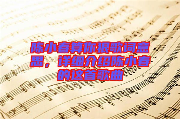 陳小春算你狠歌詞意思，詳細(xì)介紹陳小春的這首歌曲