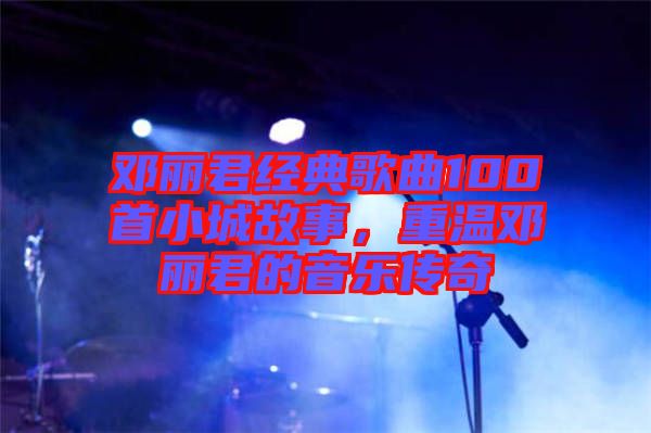 鄧麗君經(jīng)典歌曲100首小城故事，重溫鄧麗君的音樂傳奇