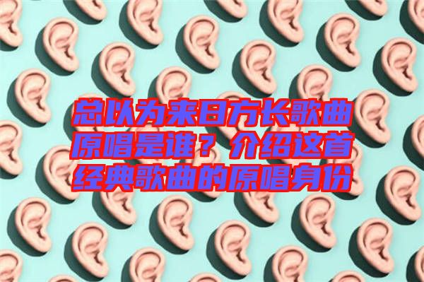 總以為來(lái)日方長(zhǎng)歌曲原唱是誰(shuí)？介紹這首經(jīng)典歌曲的原唱身份