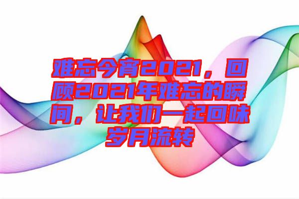 難忘今宵2021，回顧2021年難忘的瞬間，讓我們一起回味歲月流轉(zhuǎn)