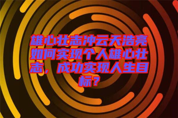 雄心壯志沖云天浩亮如何實(shí)現(xiàn)個(gè)人雄心壯志，成功實(shí)現(xiàn)人生目標(biāo)？