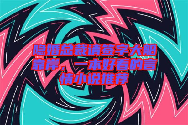 隱婚總裁請(qǐng)簽字大船靠岸，一本好看的言情小說(shuō)推薦