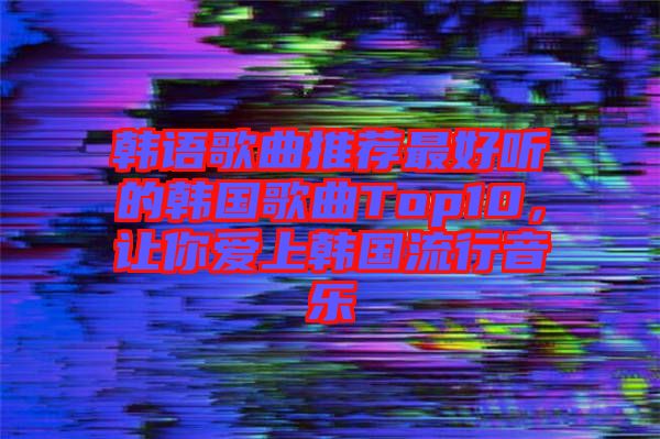 韓語歌曲推薦最好聽的韓國歌曲Top10，讓你愛上韓國流行音樂
