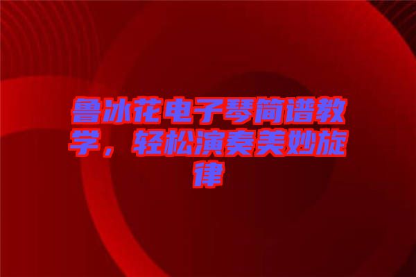 魯冰花電子琴簡譜教學，輕松演奏美妙旋律