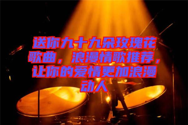 送你九十九朵玫瑰花歌曲，浪漫情歌推薦，讓你的愛情更加浪漫動人