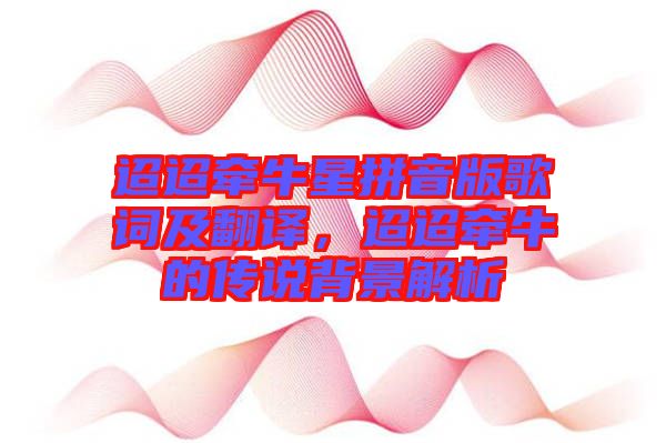 迢迢牽牛星拼音版歌詞及翻譯，迢迢牽牛的傳說背景解析