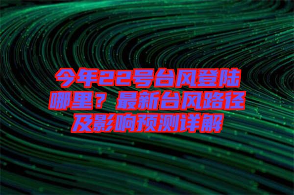 今年22號(hào)臺(tái)風(fēng)登陸哪里？最新臺(tái)風(fēng)路徑及影響預(yù)測(cè)詳解