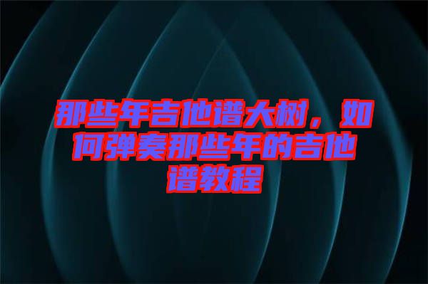 那些年吉他譜大樹，如何彈奏那些年的吉他譜教程