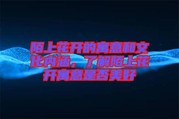 陌上花開的寓意和文化內(nèi)涵，了解陌上花開寓意是否美好