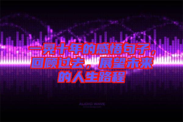 一晃十年的感悟句子，回顧過(guò)去，展望未來(lái)的人生路程