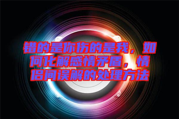 錯的是你傷的是我，如何化解感情矛盾，情侶間誤解的處理方法