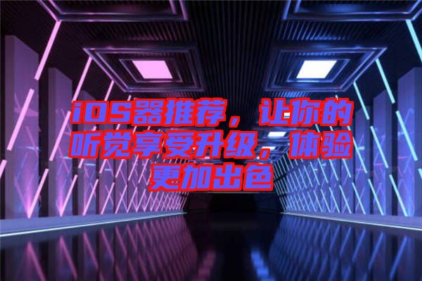 iOS器推薦，讓你的聽(tīng)覺(jué)享受升級(jí)，體驗(yàn)更加出色