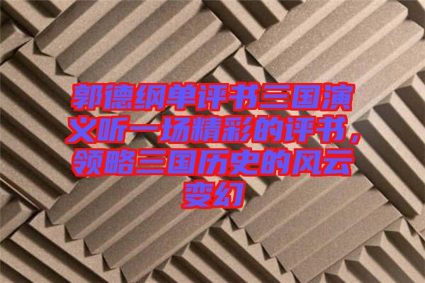 郭德綱單評書三國演義聽一場精彩的評書，領(lǐng)略三國歷史的風(fēng)云變幻