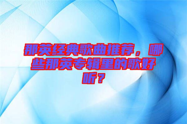 那英經(jīng)典歌曲推薦，哪些那英專輯里的歌好聽？