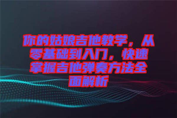 你的姑娘吉他教學(xué)，從零基礎(chǔ)到入門，快速掌握吉他彈奏方法全面解析