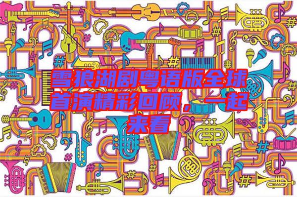 雪狼湖劇粵語版全球首演精彩回顧，一起來看