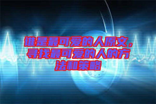 誰(shuí)是最可愛的人原文，尋找最可愛的人的方法和策略