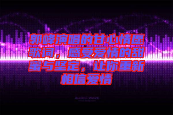 郭峰演唱的甘心情愿歌詞，感受愛情的甜蜜與堅(jiān)定，讓你重新相信愛情