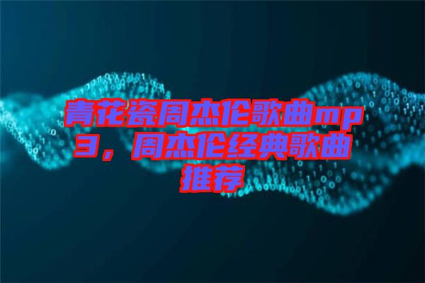 青花瓷周杰倫歌曲mp3，周杰倫經(jīng)典歌曲推薦