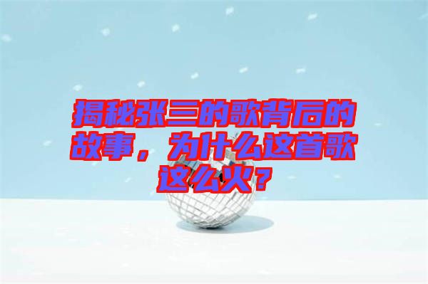 揭秘張三的歌背后的故事，為什么這首歌這么火？
