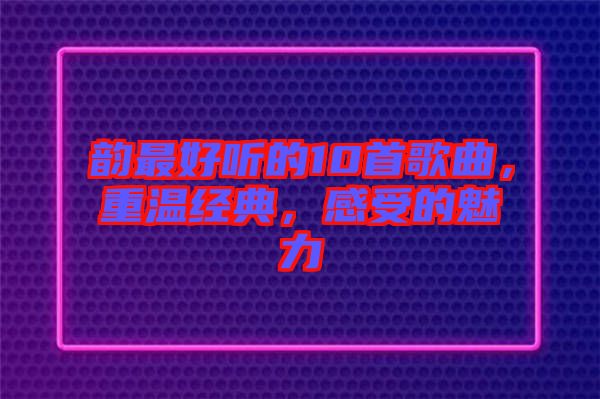 韻最好聽的10首歌曲，重溫經(jīng)典，感受的魅力
