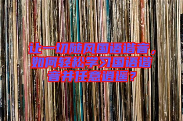 讓一切隨風(fēng)國(guó)語(yǔ)諧音，如何輕松學(xué)習(xí)國(guó)語(yǔ)諧音并任意逍遙？