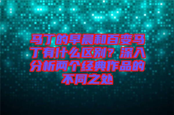 馬丁的早晨和百變馬丁有什么區(qū)別？深入分析兩個經典作品的不同之處
