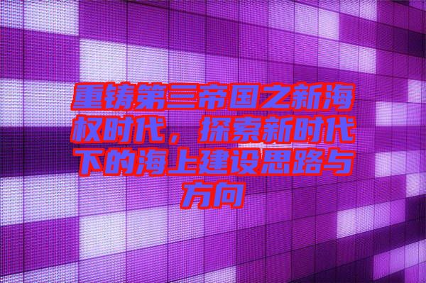 重鑄第三帝國之新海權(quán)時代，探索新時代下的海上建設(shè)思路與方向