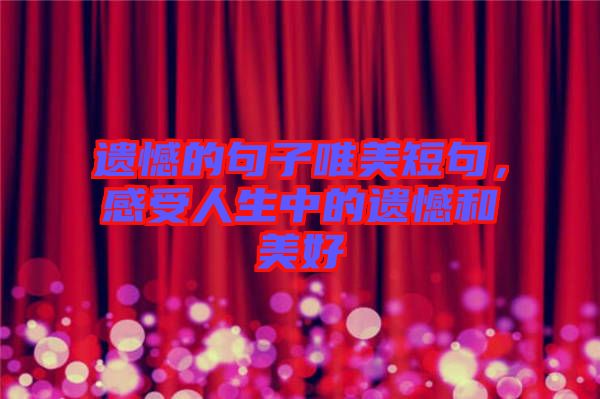 遺憾的句子唯美短句，感受人生中的遺憾和美好