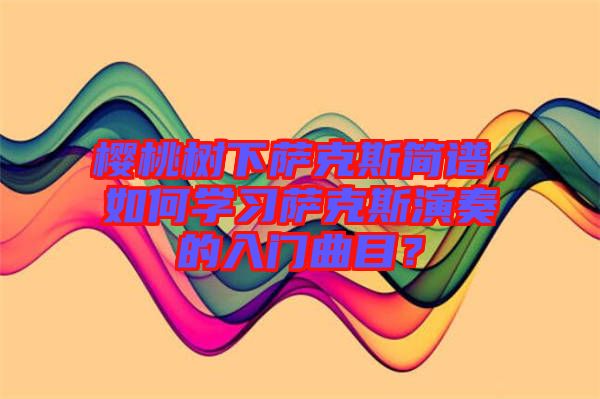 櫻桃樹下薩克斯簡譜，如何學習薩克斯演奏的入門曲目？
