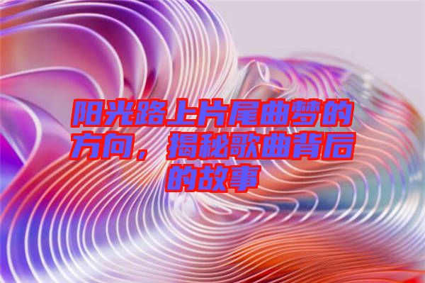 陽(yáng)光路上片尾曲夢(mèng)的方向，揭秘歌曲背后的故事