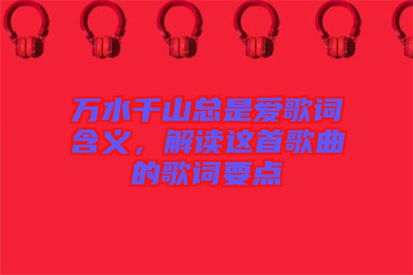 萬(wàn)水千山總是愛(ài)歌詞含義，解讀這首歌曲的歌詞要點(diǎn)